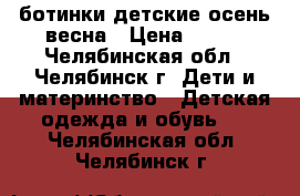 ботинки детские осень-весна › Цена ­ 500 - Челябинская обл., Челябинск г. Дети и материнство » Детская одежда и обувь   . Челябинская обл.,Челябинск г.